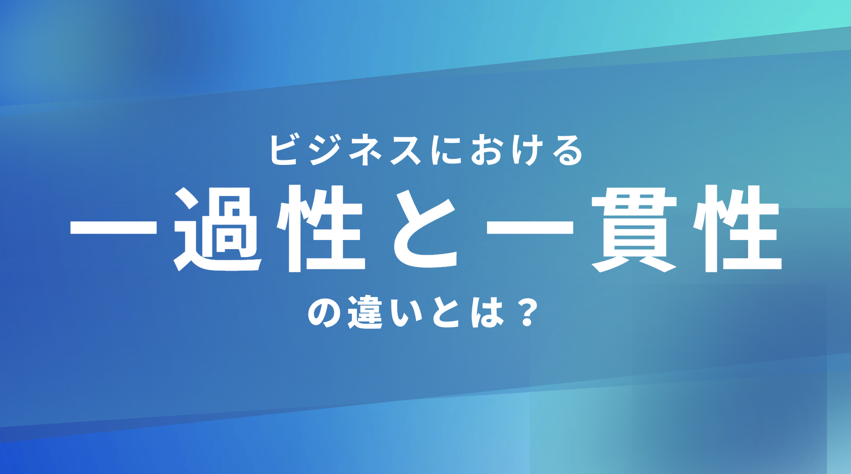 ビジネスにおける一過性と一貫性の違いとは？